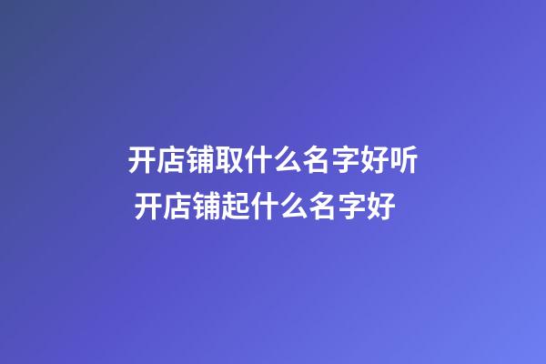 开店铺取什么名字好听 开店铺起什么名字好-第1张-店铺起名-玄机派